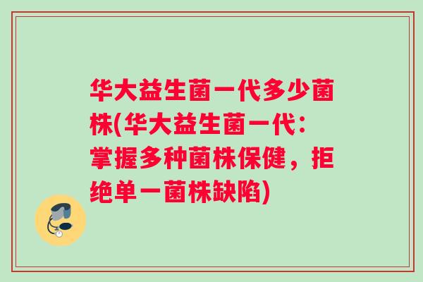 华大益生菌一代多少菌株(华大益生菌一代：掌握多种菌株保健，拒绝单一菌株缺陷)