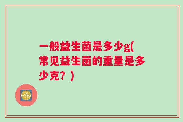 一般益生菌是多少g(常见益生菌的重量是多少克？)