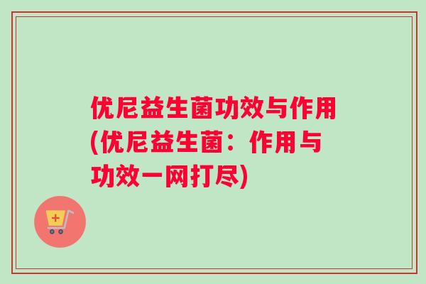优尼益生菌功效与作用(优尼益生菌：作用与功效一网打尽)