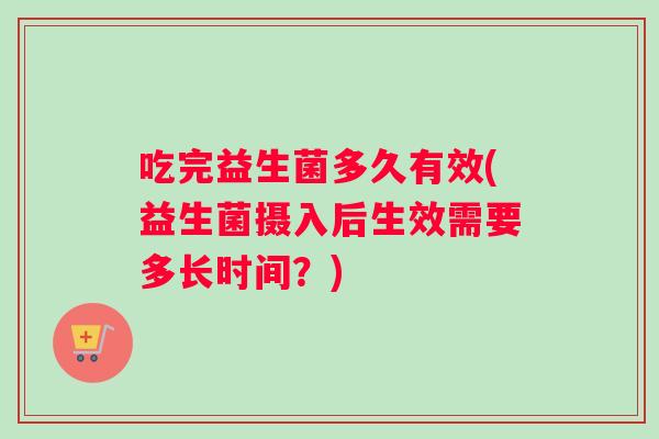 吃完益生菌多久有效(益生菌摄入后生效需要多长时间？)