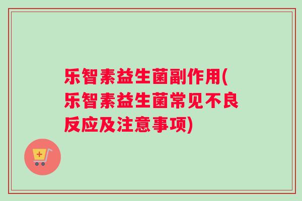 乐智素益生菌副作用(乐智素益生菌常见不良反应及注意事项)