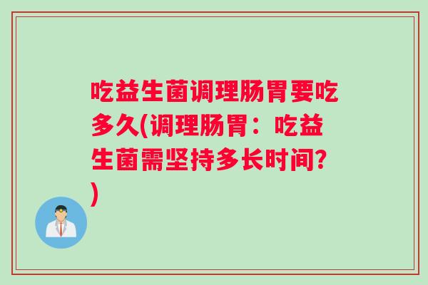 吃益生菌调理肠胃要吃多久(调理肠胃：吃益生菌需坚持多长时间？)