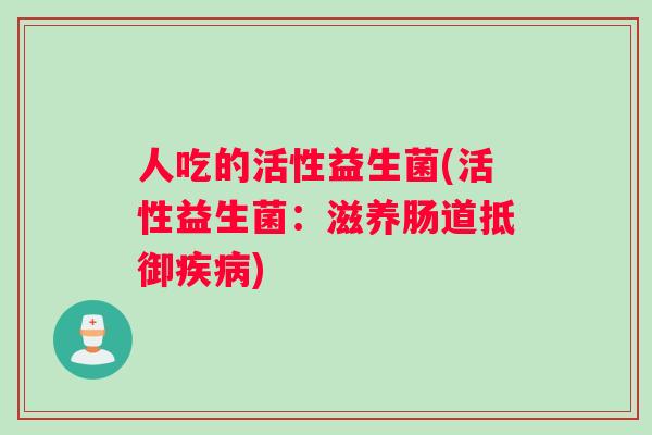 人吃的活性益生菌(活性益生菌：滋养肠道抵御疾病)