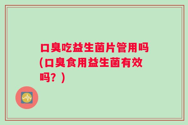 口臭吃益生菌片管用吗(口臭食用益生菌有效吗？)