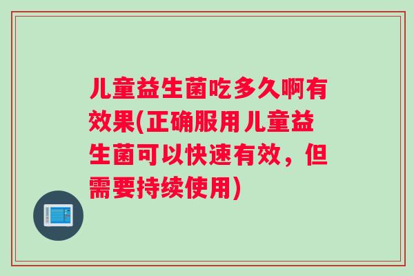 儿童益生菌吃多久啊有效果(正确服用儿童益生菌可以快速有效，但需要持续使用)
