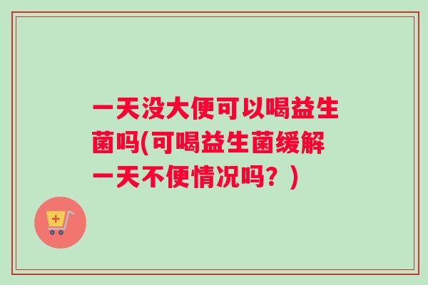一天没大便可以喝益生菌吗(可喝益生菌缓解一天不便情况吗？)