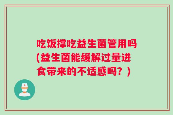 吃饭撑吃益生菌管用吗(益生菌能缓解过量进食带来的不适感吗？)