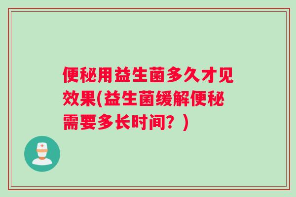 便秘用益生菌多久才见效果(益生菌缓解便秘需要多长时间？)