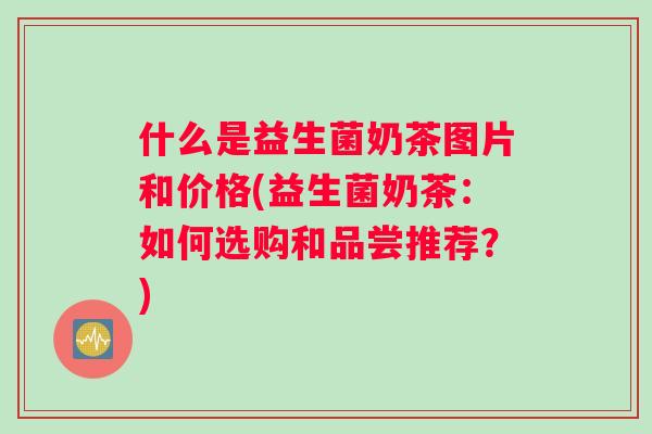 什么是益生菌奶茶图片和价格(益生菌奶茶：如何选购和品尝推荐？)