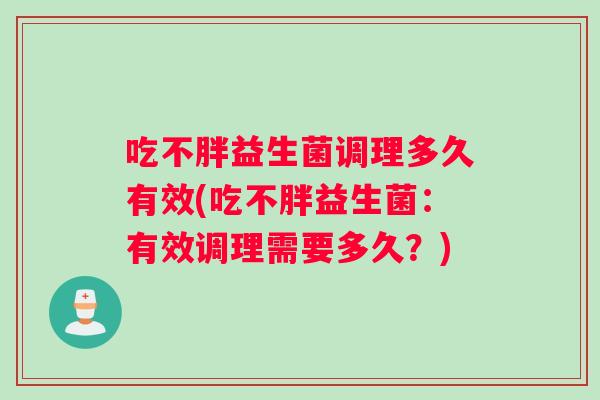 吃不胖益生菌调理多久有效(吃不胖益生菌：有效调理需要多久？)