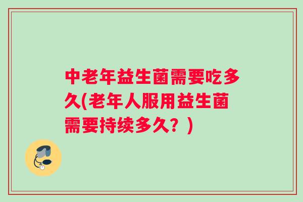中老年益生菌需要吃多久(老年人服用益生菌需要持续多久？)