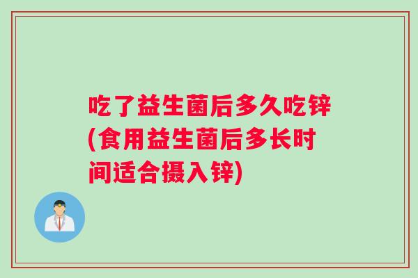 吃了益生菌后多久吃锌(食用益生菌后多长时间适合摄入锌)