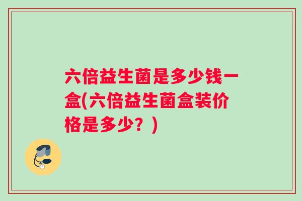六倍益生菌是多少钱一盒(六倍益生菌盒装价格是多少？)