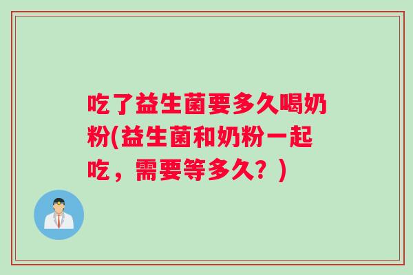 吃了益生菌要多久喝奶粉(益生菌和奶粉一起吃，需要等多久？)
