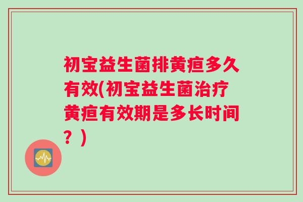 初宝益生菌排黄疸多久有效(初宝益生菌治疗黄疸有效期是多长时间？)