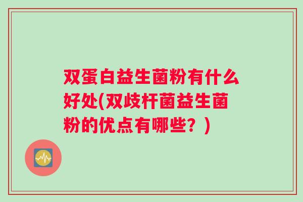 双蛋白益生菌粉有什么好处(双歧杆菌益生菌粉的优点有哪些？)