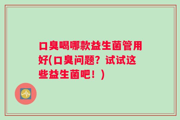 口臭喝哪款益生菌管用好(口臭问题？试试这些益生菌吧！)