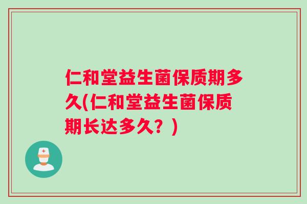 仁和堂益生菌保质期多久(仁和堂益生菌保质期长达多久？)