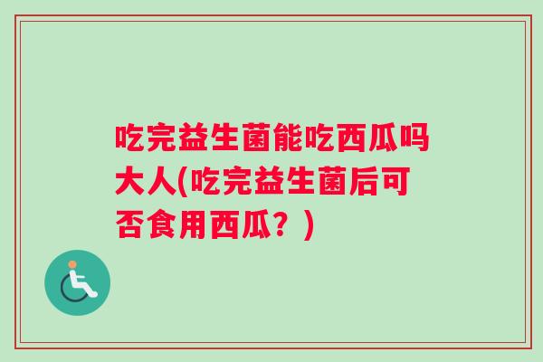 吃完益生菌能吃西瓜吗大人(吃完益生菌后可否食用西瓜？)
