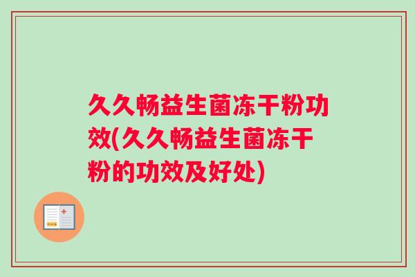久久畅益生菌冻干粉功效(久久畅益生菌冻干粉的功效及好处)