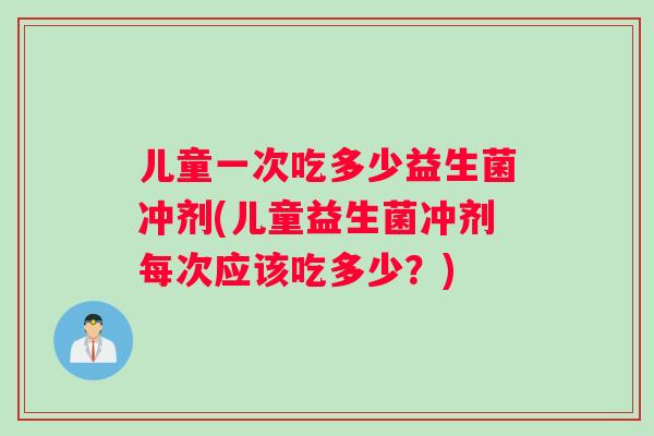 儿童一次吃多少益生菌冲剂(儿童益生菌冲剂每次应该吃多少？)