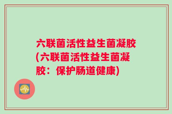 六联菌活性益生菌凝胶(六联菌活性益生菌凝胶：保护肠道健康)