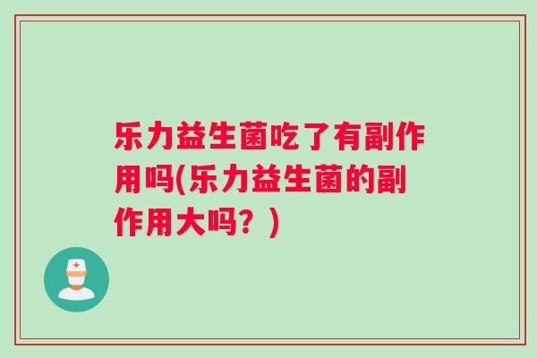 乐力益生菌吃了有副作用吗(乐力益生菌的副作用大吗？)