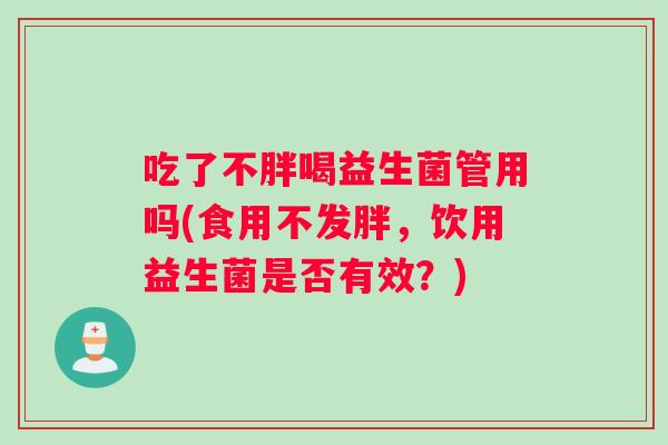 吃了不胖喝益生菌管用吗(食用不发胖，饮用益生菌是否有效？)