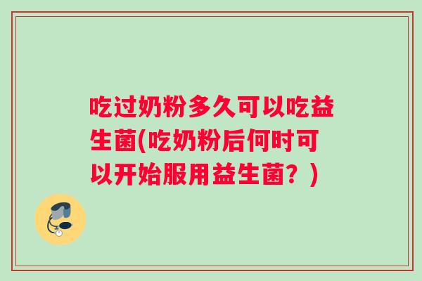 吃过奶粉多久可以吃益生菌(吃奶粉后何时可以开始服用益生菌？)