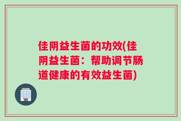 佳阴益生菌的功效(佳阴益生菌：帮助调节肠道健康的有效益生菌)