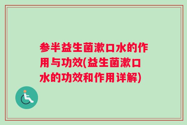 参半益生菌漱口水的作用与功效(益生菌漱口水的功效和作用详解)