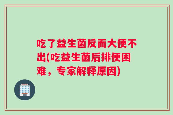 吃了益生菌反而大便不出(吃益生菌后排便困难，专家解释原因)
