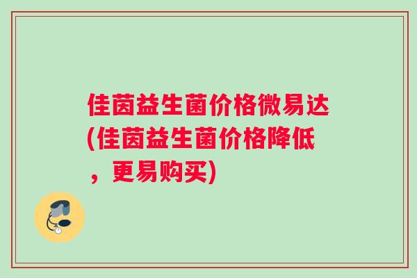 佳茵益生菌价格微易达(佳茵益生菌价格降低，更易购买)