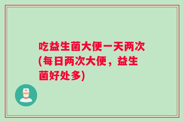 吃益生菌大便一天两次(每日两次大便，益生菌好处多)
