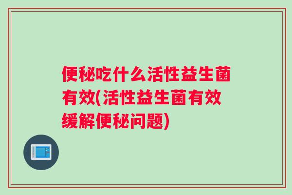 便秘吃什么活性益生菌有效(活性益生菌有效缓解便秘问题)