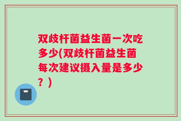 双歧杆菌益生菌一次吃多少(双歧杆菌益生菌每次建议摄入量是多少？)