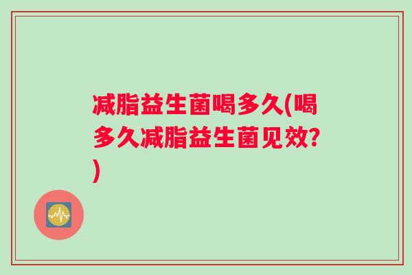 减脂益生菌喝多久(喝多久减脂益生菌见效？)
