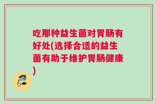吃那种益生菌对胃肠有好处(选择合适的益生菌有助于维护胃肠健康)