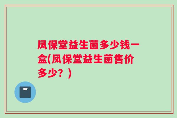 凤保堂益生菌多少钱一盒(凤保堂益生菌售价多少？)