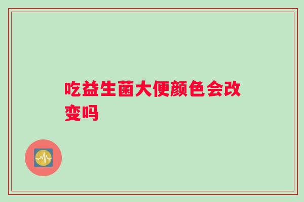 吃益生菌大便颜色会改变吗