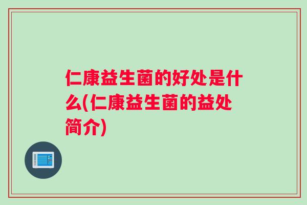 仁康益生菌的好处是什么(仁康益生菌的益处简介)
