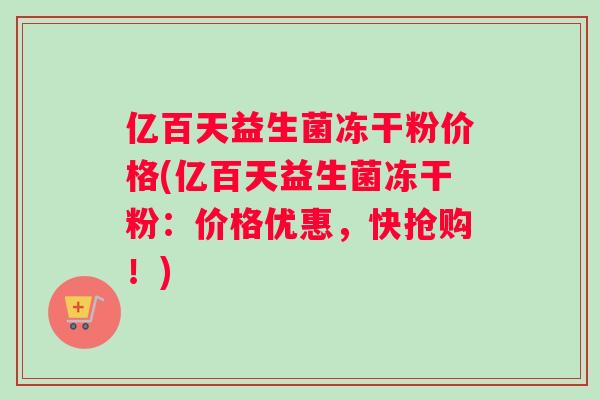 亿百天益生菌冻干粉价格(亿百天益生菌冻干粉：价格优惠，快抢购！)