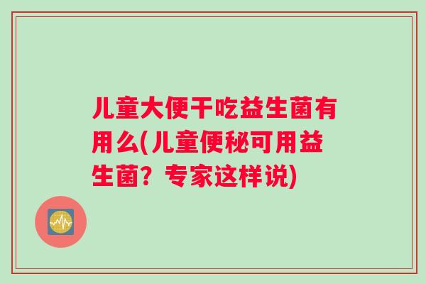 儿童大便干吃益生菌有用么(儿童便秘可用益生菌？专家这样说)