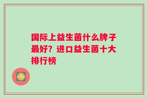 国际上益生菌什么牌子最好？进口益生菌十大排行榜