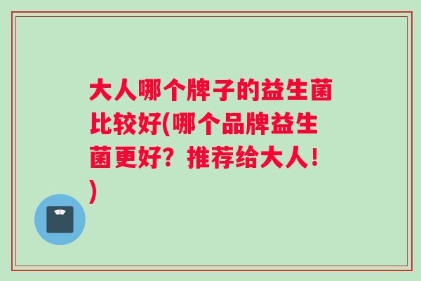大人哪个牌子的益生菌比较好(哪个品牌益生菌更好？推荐给大人！)