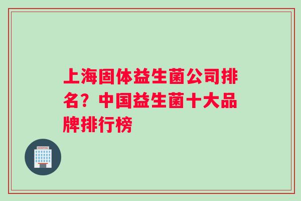 上海固体益生菌公司排名？中国益生菌十大品牌排行榜