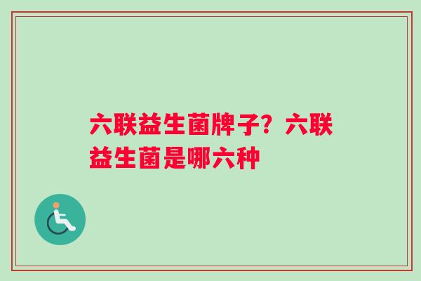六联益生菌牌子？六联益生菌是哪六种