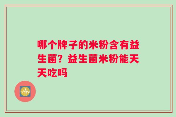 哪个牌子的米粉含有益生菌？益生菌米粉能天天吃吗