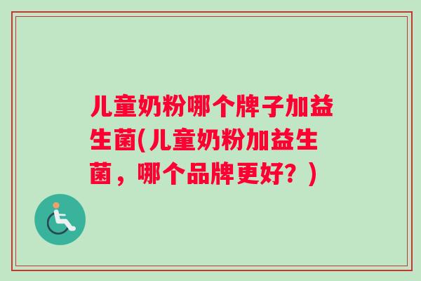 儿童奶粉哪个牌子加益生菌(儿童奶粉加益生菌，哪个品牌更好？)