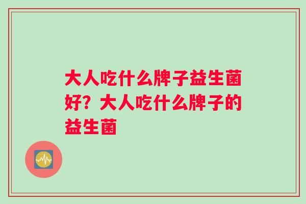 大人吃什么牌子益生菌好？大人吃什么牌子的益生菌